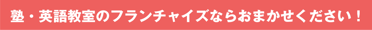 塾・英語教室のフランチャイズならおまかせください！